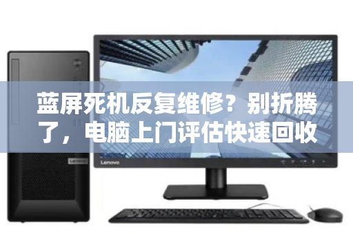 蓝屏死机反复维修？别折腾了，电脑上门评估快速回收才是正解