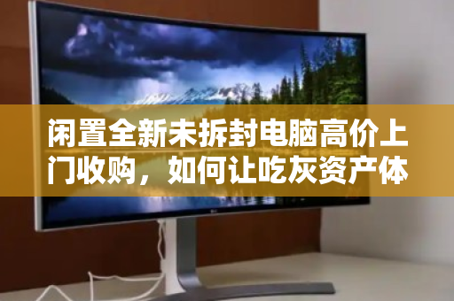 闲置全新未拆封电脑高价上门收购,如何让吃灰资产体面变现? 闲置全新未拆封电脑高价上门收购,如何让吃灰资产体面变现?