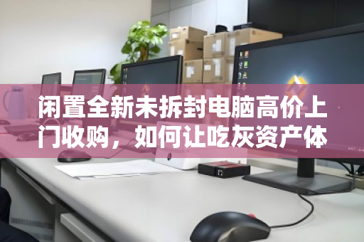 闲置全新未拆封电脑高价上门收购,如何让吃灰资产体面变现? 闲置全新未拆封电脑高价上门收购,如何让吃灰资产体面变现?