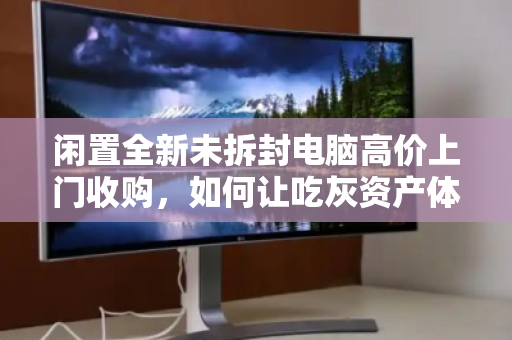 闲置全新未拆封电脑高价上门收购，如何让吃灰资产体面变现？