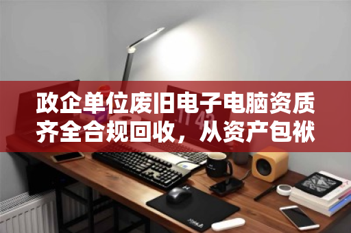政企单位废旧电子电脑资质齐全合规回收,从资产包袱到安全闭环的专业路径 政企单位废旧电子电脑资质齐全合规回收,从资产包袱到安全闭环的专业路径