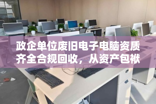 政企单位废旧电子电脑资质齐全合规回收,从资产包袱到安全闭环的专业路径 政企单位废旧电子电脑资质齐全合规回收,从资产包袱到安全闭环的专业路径