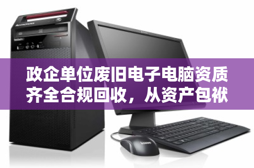 政企单位废旧电子电脑资质齐全合规回收,从资产包袱到安全闭环的专业路径 政企单位废旧电子电脑资质齐全合规回收,从资产包袱到安全闭环的专业路径