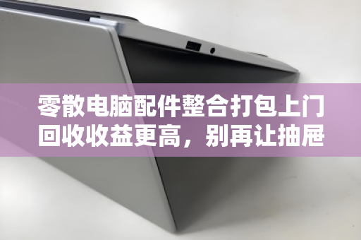零散电脑配件整合打包上门回收收益更高,别再让抽屉里的电子黄金吃灰了 零散电脑配件整合打包上门回收收益更高,别再让抽屉里的电子黄金吃灰了