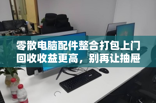 零散电脑配件整合打包上门回收收益更高,别再让抽屉里的电子黄金吃灰了 零散电脑配件整合打包上门回收收益更高,别再让抽屉里的电子黄金吃灰了
