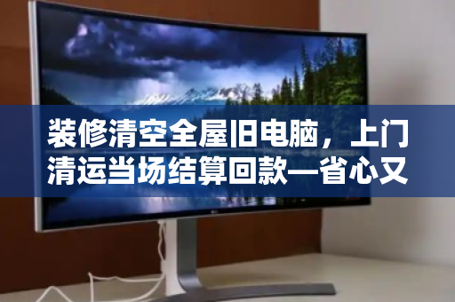 装修清空全屋旧电脑,上门清运当场结算回款—省心又回血的实操指南 装修清空全屋旧电脑,上门清运当场结算回款—省心又回血的实操指南