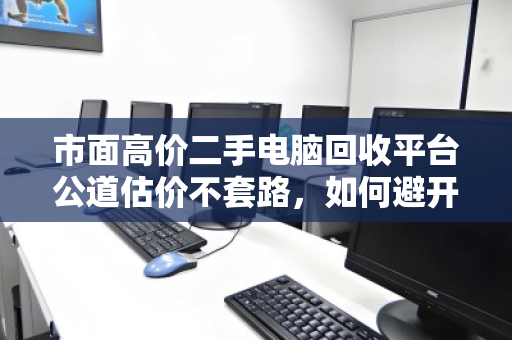 市面高价二手电脑回收平台公道估价不套路,如何避开回收陷阱,找到真正靠谱的选择 市面高价二手电脑回收平台公道估价不套路,如何避开回收陷阱,找到真正靠谱的选择