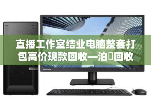 直播工作室结业电脑整套打包高价现款回收—泊祎回收一站式解决您的设备变现难题 直播工作室结业电脑整套打包高价现款回收—泊祎回收一站式解决您的设备变现难题