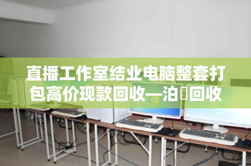 直播工作室结业电脑整套打包高价现款回收—泊祎回收一站式解决您的设备变现难题 直播工作室结业电脑整套打包高价现款回收—泊祎回收一站式解决您的设备变现难题