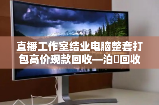 直播工作室结业电脑整套打包高价现款回收—泊祎回收一站式解决您的设备变现难题 直播工作室结业电脑整套打包高价现款回收—泊祎回收一站式解决您的设备变现难题