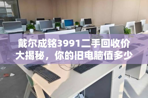 戴尔成铭3991二手回收价大揭秘,你的旧电脑值多少钱? 戴尔成铭3991二手回收价大揭秘,你的旧电脑值多少钱?