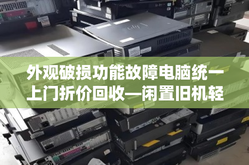 外观破损功能故障电脑统一上门折价回收—闲置旧机轻松变现指南 外观破损功能故障电脑统一上门折价回收—闲置旧机轻松变现指南