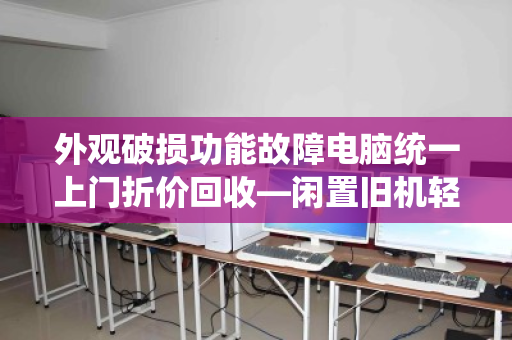 外观破损功能故障电脑统一上门折价回收—闲置旧机轻松变现指南 外观破损功能故障电脑统一上门折价回收—闲置旧机轻松变现指南