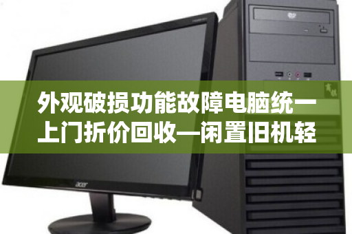 外观破损功能故障电脑统一上门折价回收—闲置旧机轻松变现指南 外观破损功能故障电脑统一上门折价回收—闲置旧机轻松变现指南
