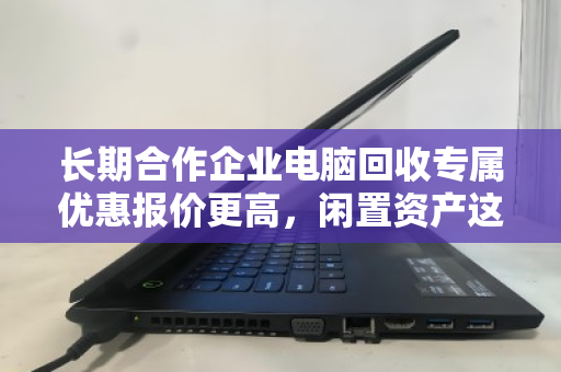 长期合作企业电脑回收专属优惠报价更高,闲置资产这样处理更划算 长期合作企业电脑回收专属优惠报价更高,闲置资产这样处理更划算