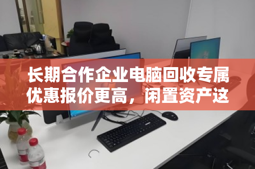 长期合作企业电脑回收专属优惠报价更高,闲置资产这样处理更划算 长期合作企业电脑回收专属优惠报价更高,闲置资产这样处理更划算