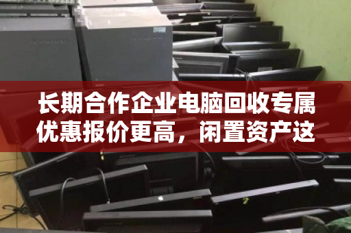 长期合作企业电脑回收专属优惠报价更高,闲置资产这样处理更划算 长期合作企业电脑回收专属优惠报价更高,闲置资产这样处理更划算