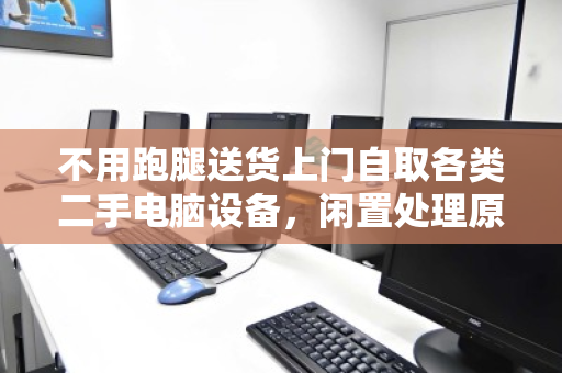 不用跑腿送货上门自取各类二手电脑设备,闲置处理原来可以这么省心 不用跑腿送货上门自取各类二手电脑设备,闲置处理原来可以这么省心