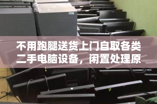 不用跑腿送货上门自取各类二手电脑设备,闲置处理原来可以这么省心 不用跑腿送货上门自取各类二手电脑设备,闲置处理原来可以这么省心