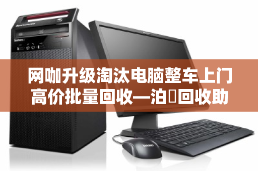 网咖升级淘汰电脑整车上门高价批量回收—泊祎回收助力网咖轻装上阵 网咖升级淘汰电脑整车上门高价批量回收—泊祎回收助力网咖轻装上阵