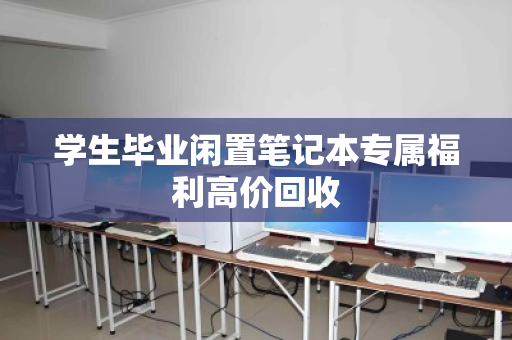 学生毕业闲置笔记本专属福利高价回收 学生毕业闲置笔记本专属福利高价回收