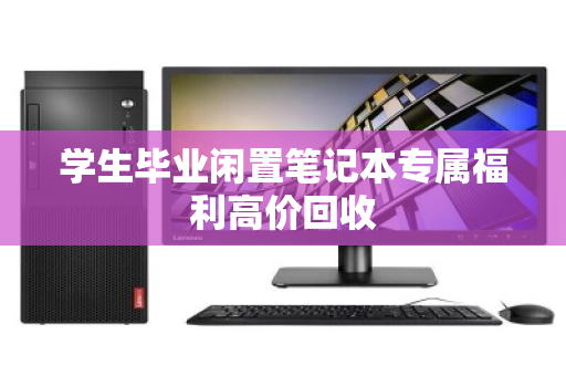 学生毕业闲置笔记本专属福利高价回收 学生毕业闲置笔记本专属福利高价回收