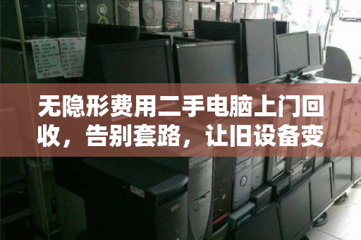无隐形费用二手电脑上门回收,告别套路,让旧设备变现更透明 无隐形费用二手电脑上门回收,告别套路,让旧设备变现更透明