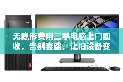 无隐形费用二手电脑上门回收,告别套路,让旧设备变现更透明 无隐形费用二手电脑上门回收,告别套路,让旧设备变现更透明