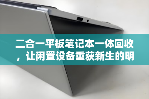 二合一平板笔记本一体回收,让闲置设备重获新生的明智之选 二合一平板笔记本一体回收,让闲置设备重获新生的明智之选
