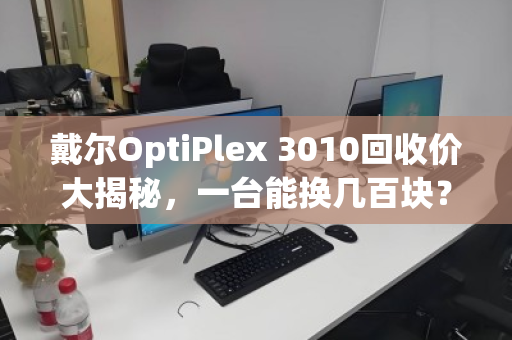 戴尔OptiPlex 3010回收价大揭秘,一台能换几百块? 戴尔OptiPlex 3010回收价大揭秘,一台能换几百块?