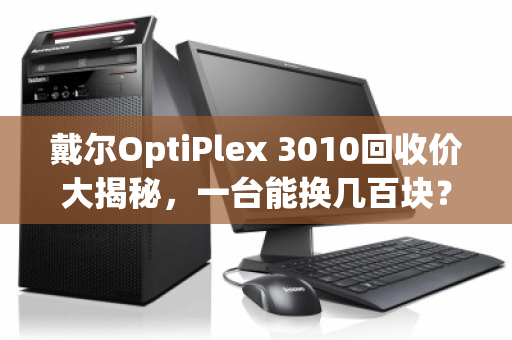 戴尔OptiPlex 3010回收价大揭秘,一台能换几百块? 戴尔OptiPlex 3010回收价大揭秘,一台能换几百块?