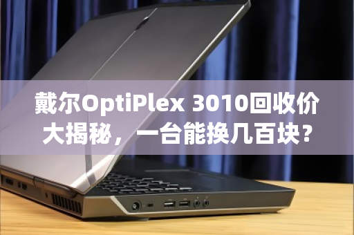 戴尔OptiPlex 3010回收价大揭秘，一台能换几百块？