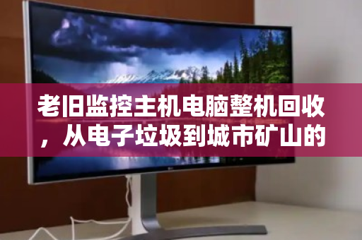 老旧监控主机电脑整机回收,从电子垃圾到城市矿山的安全变现指南 老旧监控主机电脑整机回收,从电子垃圾到城市矿山的安全变现指南