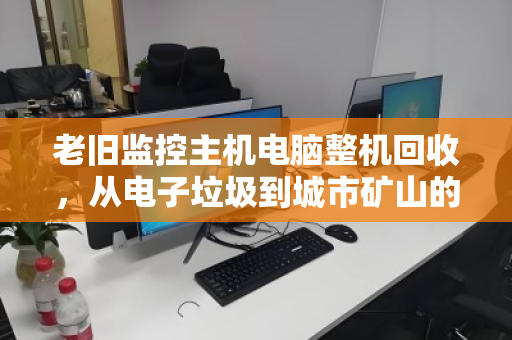 老旧监控主机电脑整机回收,从电子垃圾到城市矿山的安全变现指南 老旧监控主机电脑整机回收,从电子垃圾到城市矿山的安全变现指南