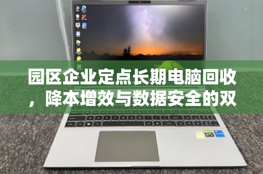 园区企业定点长期电脑回收,降本增效与数据安全的双赢之选 园区企业定点长期电脑回收,降本增效与数据安全的双赢之选
