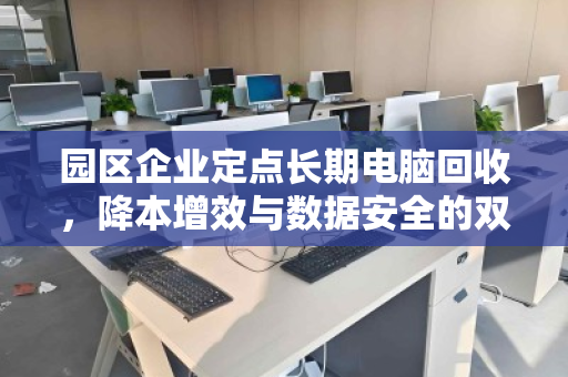 园区企业定点长期电脑回收,降本增效与数据安全的双赢之选 园区企业定点长期电脑回收,降本增效与数据安全的双赢之选
