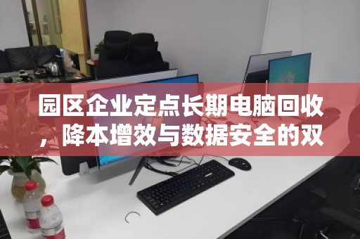 园区企业定点长期电脑回收,降本增效与数据安全的双赢之选 园区企业定点长期电脑回收,降本增效与数据安全的双赢之选
