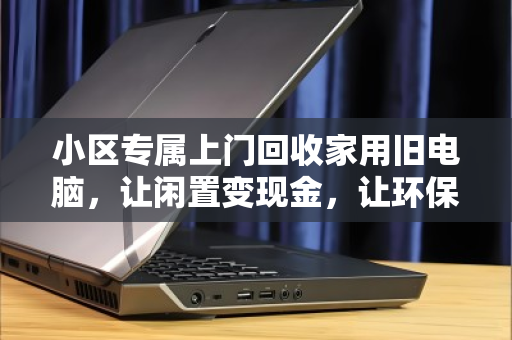 小区专属上门回收家用旧电脑,让闲置变现金,让环保进家门 小区专属上门回收家用旧电脑,让闲置变现金,让环保进家门