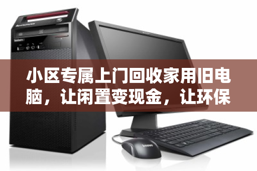小区专属上门回收家用旧电脑,让闲置变现金,让环保进家门 小区专属上门回收家用旧电脑,让闲置变现金,让环保进家门