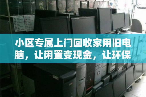 小区专属上门回收家用旧电脑,让闲置变现金,让环保进家门 小区专属上门回收家用旧电脑,让闲置变现金,让环保进家门