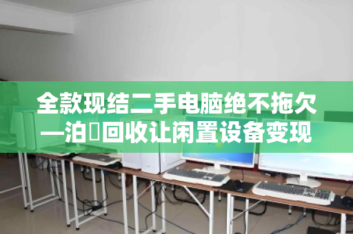 全款现结二手电脑绝不拖欠—泊祎回收让闲置设备变现更安心 全款现结二手电脑绝不拖欠—泊祎回收让闲置设备变现更安心