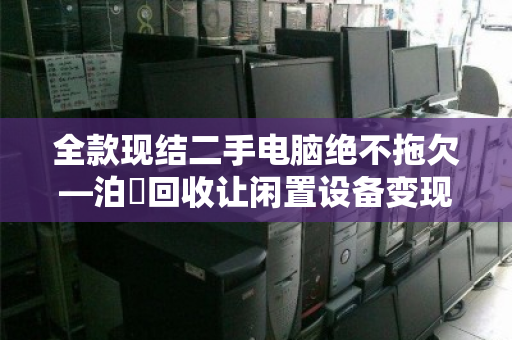 全款现结二手电脑绝不拖欠—泊祎回收让闲置设备变现更安心 全款现结二手电脑绝不拖欠—泊祎回收让闲置设备变现更安心