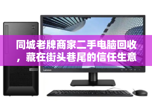 同城老牌商家二手电脑回收,藏在街头巷尾的信任生意,为何越来越火? 同城老牌商家二手电脑回收,藏在街头巷尾的信任生意,为何越来越火?