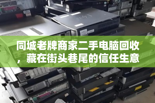 同城老牌商家二手电脑回收,藏在街头巷尾的信任生意,为何越来越火? 同城老牌商家二手电脑回收,藏在街头巷尾的信任生意,为何越来越火?