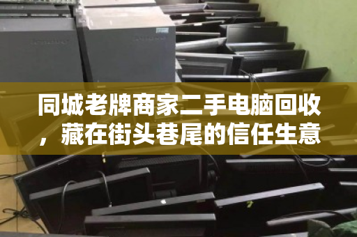 同城老牌商家二手电脑回收,藏在街头巷尾的信任生意,为何越来越火? 同城老牌商家二手电脑回收,藏在街头巷尾的信任生意,为何越来越火?