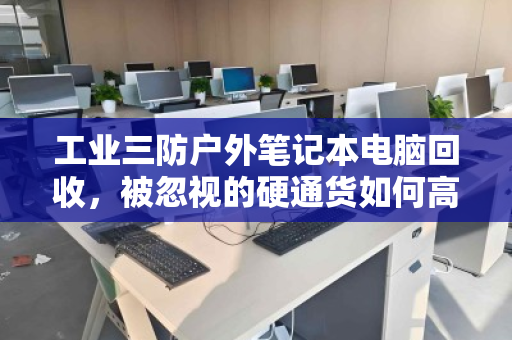 工业三防户外笔记本电脑回收,被忽视的硬通货如何高效变现 工业三防户外笔记本电脑回收,被忽视的硬通货如何高效变现