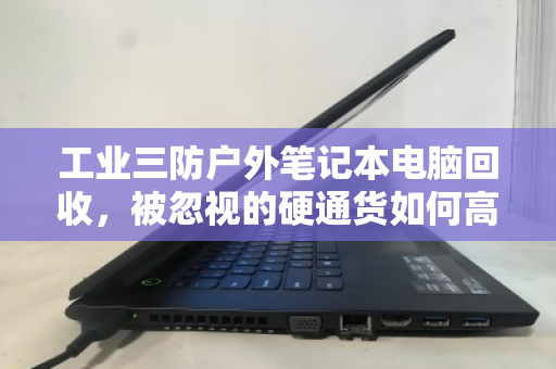 工业三防户外笔记本电脑回收,被忽视的硬通货如何高效变现 工业三防户外笔记本电脑回收,被忽视的硬通货如何高效变现
