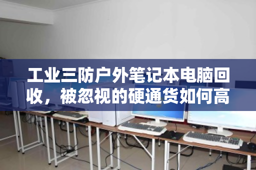 工业三防户外笔记本电脑回收,被忽视的硬通货如何高效变现 工业三防户外笔记本电脑回收,被忽视的硬通货如何高效变现