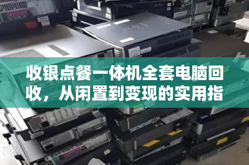 收银点餐一体机全套电脑回收,从闲置到变现的实用指南 收银点餐一体机全套电脑回收,从闲置到变现的实用指南