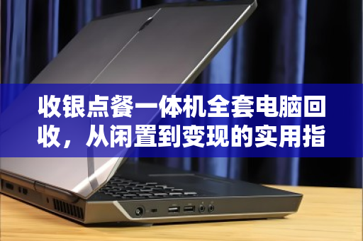 收银点餐一体机全套电脑回收,从闲置到变现的实用指南 收银点餐一体机全套电脑回收,从闲置到变现的实用指南